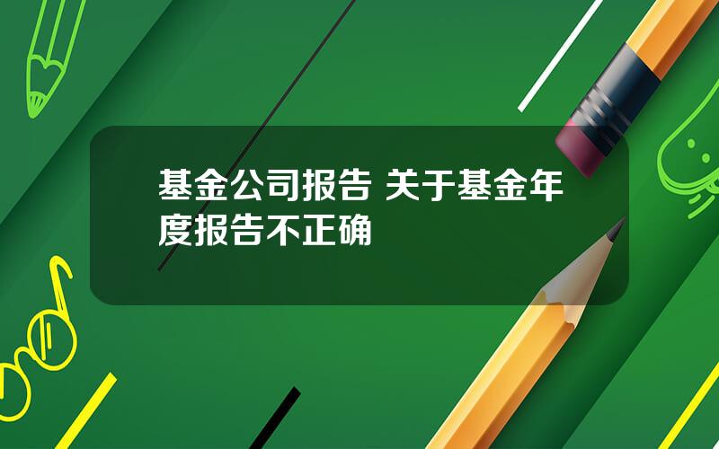 基金公司报告 关于基金年度报告不正确